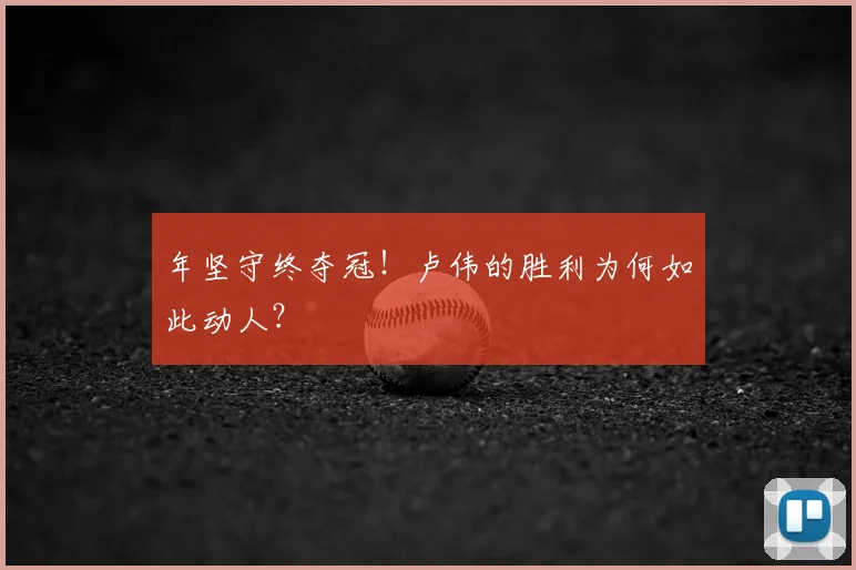年坚守终夺冠!卢伟的胜利为何如此动人?