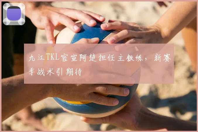九江TKL官宣阿楚担任主教练,新赛季战术引期待