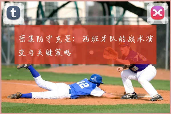 密集防守克星:西班牙队的战术演变与关键策略