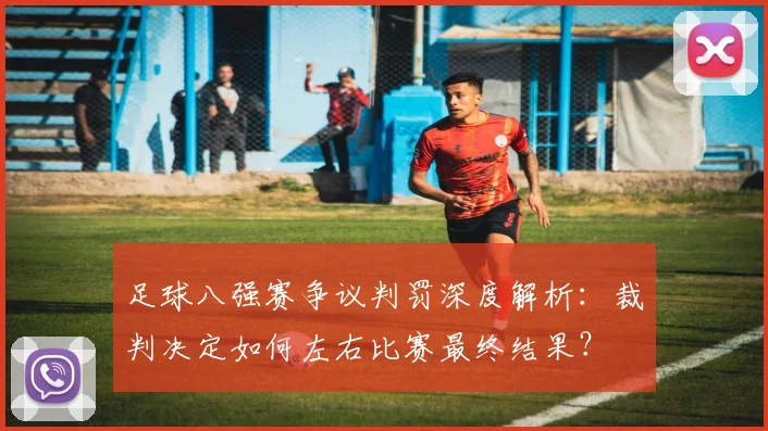 足球八强赛争议判罚深度解析：裁判决定如何左右比赛最终结果？