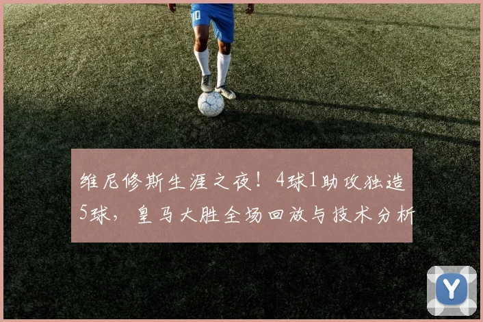 维尼修斯生涯之夜!4球1助攻独造5球,皇马大胜全场回放与技术分析