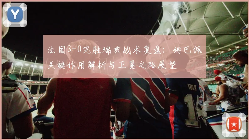法国3-0完胜瑞典战术复盘:姆巴佩关键作用解析与卫冕之路展望