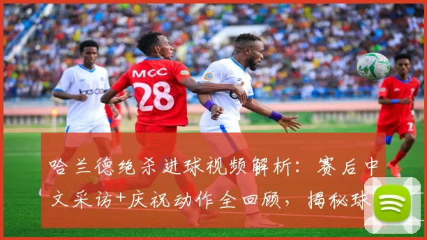 哈兰德绝杀进球视频解析:赛后中文采访+庆祝动作全回顾,揭秘球队晋级关键