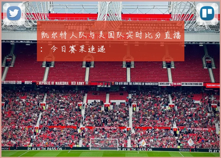 凯尔特人队与美国队实时比分直播:今日赛果速递