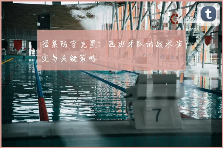 密集防守克星:西班牙队的战术演变与关键策略