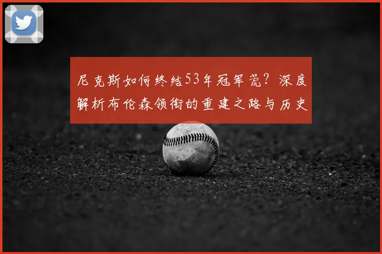 尼克斯如何终结53年冠军荒?深度解析布伦森领衔的重建之路与历史首冠含金量