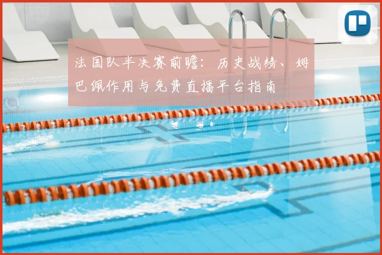法国队半决赛前瞻:历史战绩、姆巴佩作用与免费直播平台指南