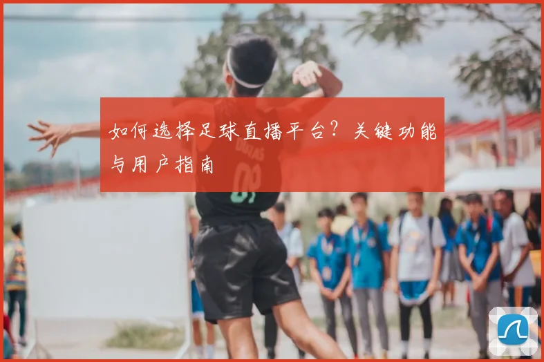 如何选择足球直播平台?关键功能与用户指南