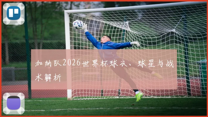 加纳队2026世界杯球衣、球星与战术解析