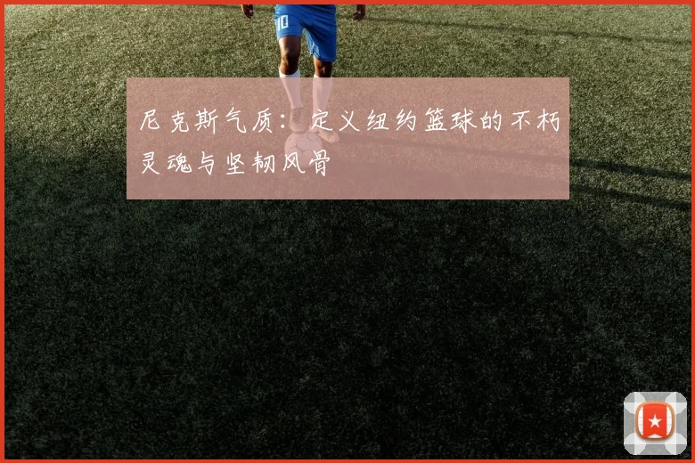 尼克斯气质:定义纽约篮球的不朽灵魂与坚韧风骨