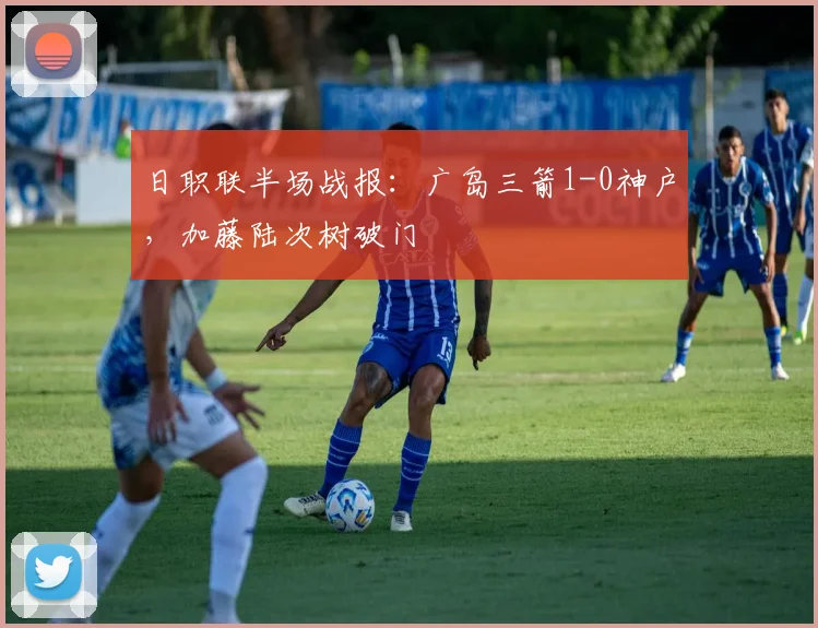 日职联半场战报:广岛三箭1-0神户,加藤陆次树破门